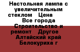 Настольная лампа с увеличительным стеклом › Цена ­ 700 - Все города Строительство и ремонт » Другое   . Алтайский край,Белокуриха г.